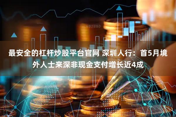 最安全的杠杆炒股平台官网 深圳人行：首5月境外人士来深非现金支付增长近4成