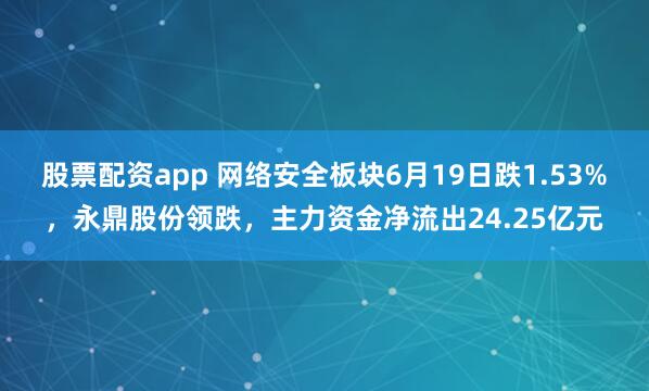 股票配资app 网络安全板块6月19日跌1.53%，永鼎股份领跌，主力资金净流出24.25亿元