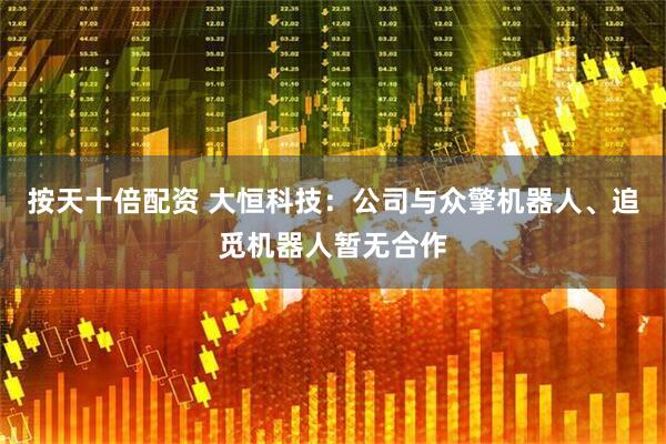 按天十倍配资 大恒科技：公司与众擎机器人、追觅机器人暂无合作