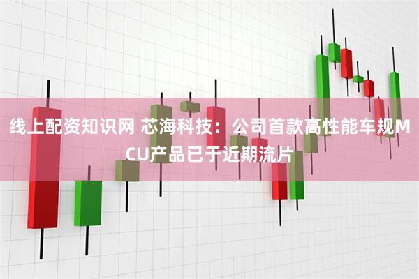 线上配资知识网 芯海科技：公司首款高性能车规MCU产品已于近期流片