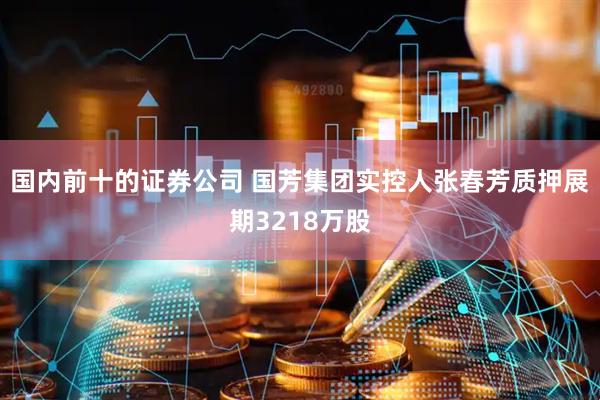 国内前十的证券公司 国芳集团实控人张春芳质押展期3218万股