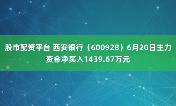 股市配资平台 西安银行（600928）6月20日主力资金净买入1439.67万元