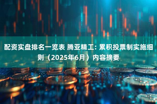 配资实盘排名一览表 腾亚精工: 累积投票制实施细则（2025年6月）内容摘要