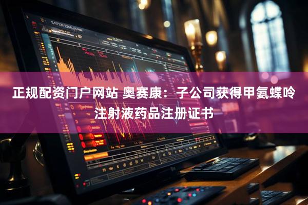 正规配资门户网站 奥赛康：子公司获得甲氨蝶呤注射液药品注册证书