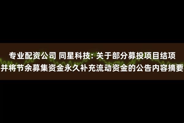 专业配资公司 同星科技: 关于部分募投项目结项并将节余募集资金永久补充流动资金的公告内容摘要