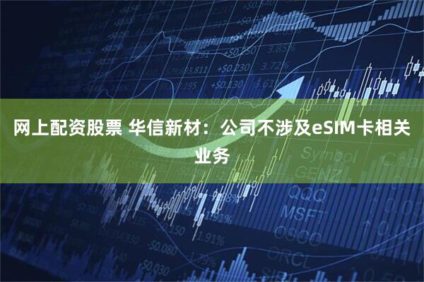 网上配资股票 华信新材：公司不涉及eSIM卡相关业务