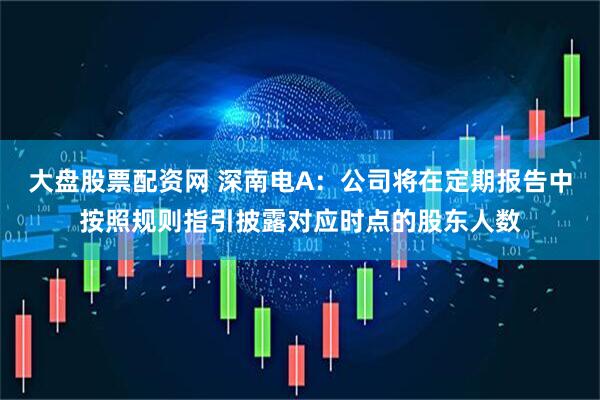 大盘股票配资网 深南电A：公司将在定期报告中按照规则指引披露对应时点的股东人数