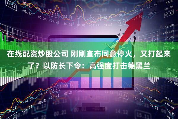 在线配资炒股公司 刚刚宣布同意停火，又打起来了？以防长下令：高强度打击德黑兰