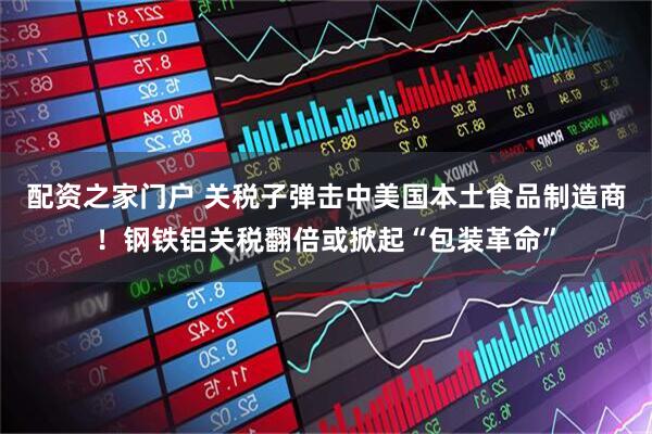 配资之家门户 关税子弹击中美国本土食品制造商！钢铁铝关税翻倍或掀起“包装革命”