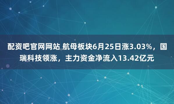 配资吧官网网站 航母板块6月25日涨3.03%，国瑞科技领涨，主力资金净流入13.42亿元