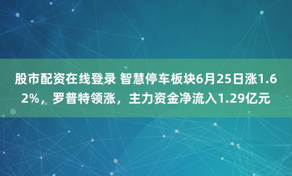 股市配资在线登录 智慧停车板块6月25日涨1.62%，罗普特领涨，主力资金净流入1.29亿元