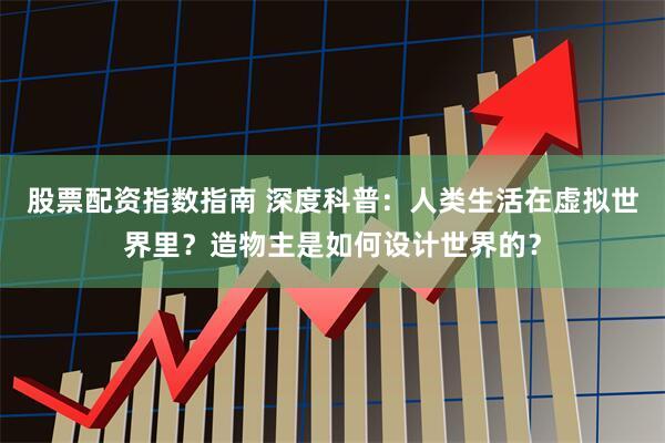 股票配资指数指南 深度科普：人类生活在虚拟世界里？造物主是如何设计世界的？