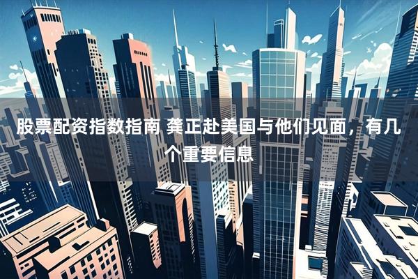 股票配资指数指南 龚正赴美国与他们见面，有几个重要信息