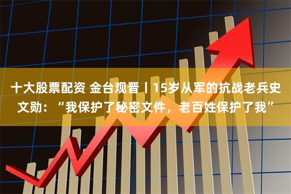 十大股票配资 金台观晋丨15岁从军的抗战老兵史文勋：“我保护了秘密文件，老百姓保护了我”