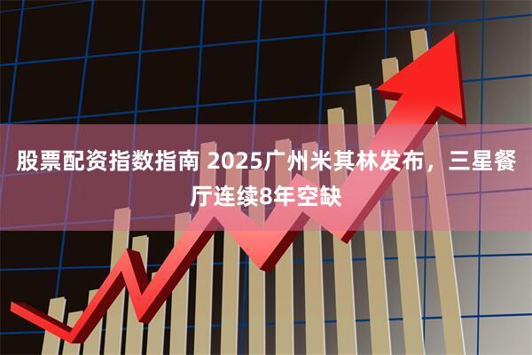 股票配资指数指南 2025广州米其林发布，三星餐厅连续8年空缺
