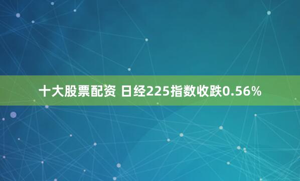 十大股票配资 日经225指数收跌0.56%
