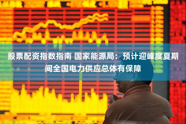 股票配资指数指南 国家能源局：预计迎峰度夏期间全国电力供应总体有保障