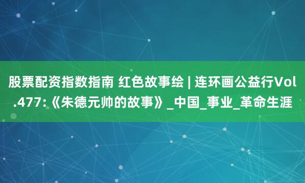 股票配资指数指南 红色故事绘 | 连环画公益行Vol.477:《朱德元帅的故事》_中国_事业_革命生涯