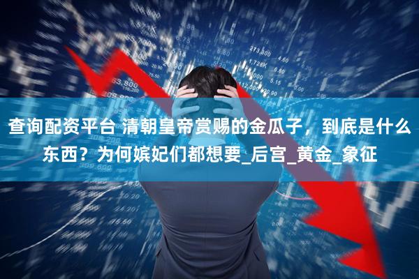 查询配资平台 清朝皇帝赏赐的金瓜子，到底是什么东西？为何嫔妃们都想要_后宫_黄金_象征