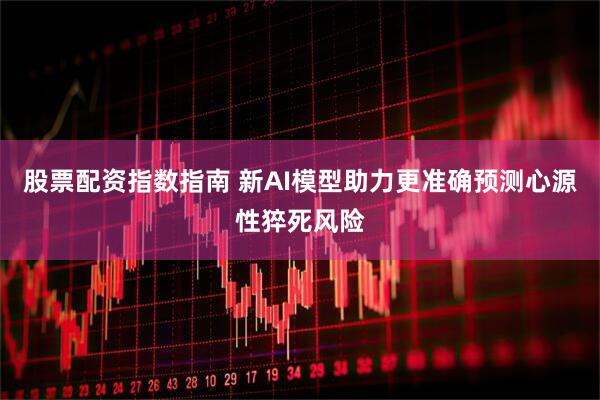 股票配资指数指南 新AI模型助力更准确预测心源性猝死风险