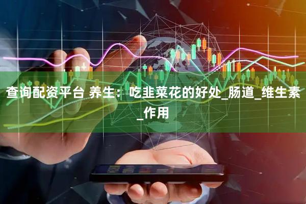 查询配资平台 养生：吃韭菜花的好处_肠道_维生素_作用