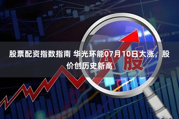 股票配资指数指南 华光环能07月10日大涨，股价创历史新高