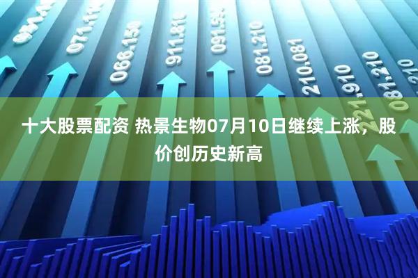十大股票配资 热景生物07月10日继续上涨，股价创历史新高