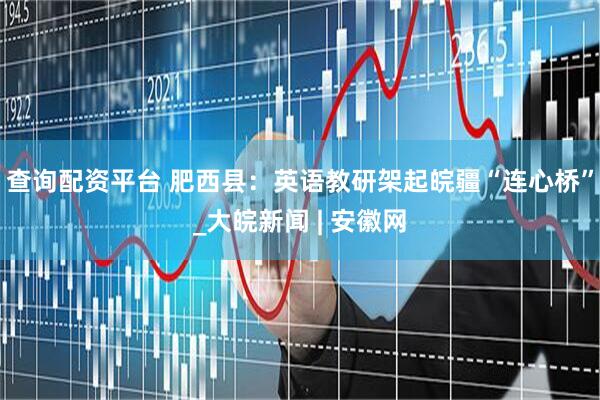 查询配资平台 肥西县：英语教研架起皖疆“连心桥”_大皖新闻 | 安徽网