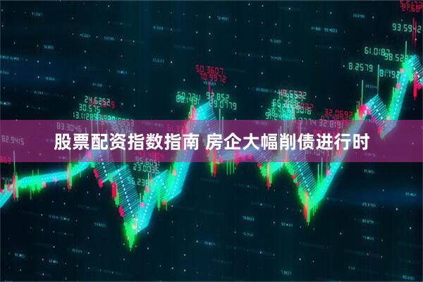 股票配资指数指南 房企大幅削债进行时