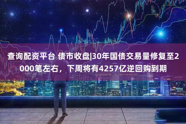 查询配资平台 债市收盘|30年国债交易量修复至2000笔左右，下周将有4257亿逆回购到期