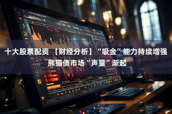 十大股票配资 【财经分析】“吸金”能力持续增强 熊猫债市场“声量”渐起