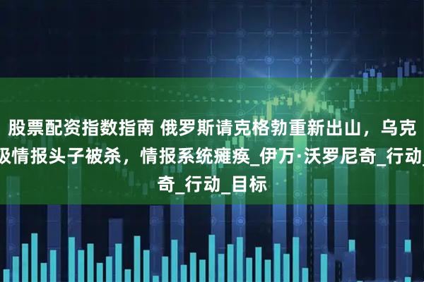 股票配资指数指南 俄罗斯请克格勃重新出山，乌克兰顶级情报头子被杀，情报系统瘫痪_伊万·沃罗尼奇_行动_目标