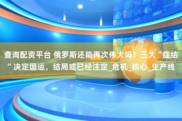 查询配资平台 俄罗斯还能再次伟大吗？三大“症结”决定国运，结局或已经注定_危机_核心_生产线