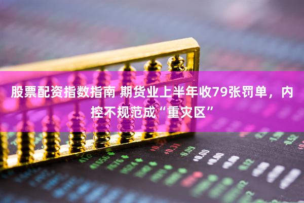 股票配资指数指南 期货业上半年收79张罚单，内控不规范成“重灾区”