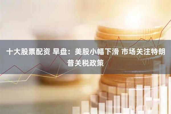 十大股票配资 早盘：美股小幅下滑 市场关注特朗普关税政策