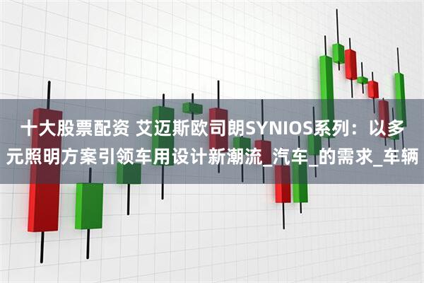 十大股票配资 艾迈斯欧司朗SYNIOS系列：以多元照明方案引领车用设计新潮流_汽车_的需求_车辆