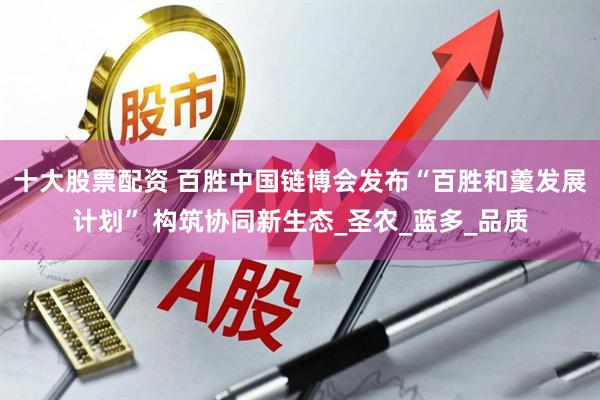 十大股票配资 百胜中国链博会发布“百胜和羹发展计划” 构筑协同新生态_圣农_蓝多_品质