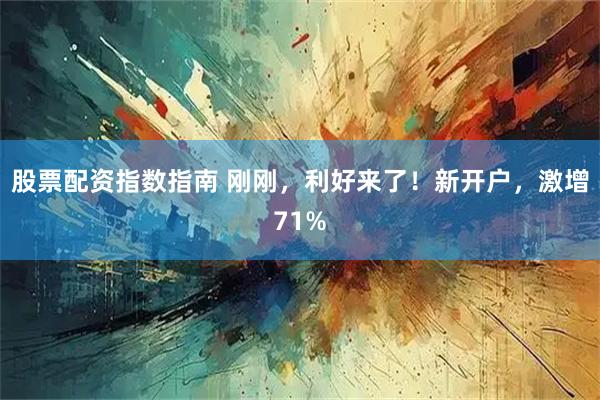 股票配资指数指南 刚刚，利好来了！新开户，激增71%