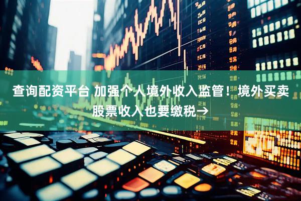 查询配资平台 加强个人境外收入监管！境外买卖股票收入也要缴税→