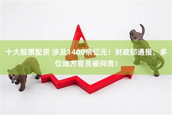 十大股票配资 涉及1400余亿元！财政部通报，多位地方官员被问责！
