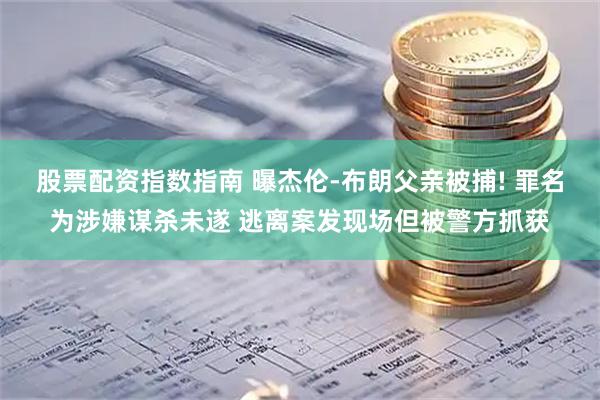 股票配资指数指南 曝杰伦-布朗父亲被捕! 罪名为涉嫌谋杀未遂 逃离案发现场但被警方抓获