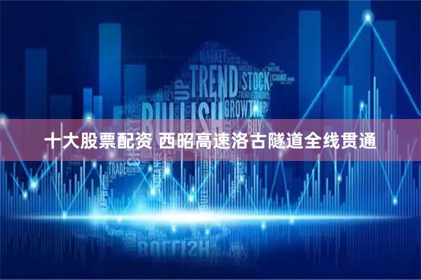 十大股票配资 西昭高速洛古隧道全线贯通