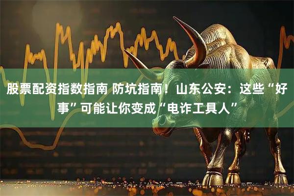 股票配资指数指南 防坑指南！山东公安：这些“好事”可能让你变成“电诈工具人”