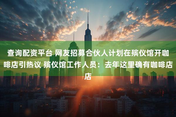 查询配资平台 网友招募合伙人计划在殡仪馆开咖啡店引热议 殡仪馆工作人员：去年这里确有咖啡店