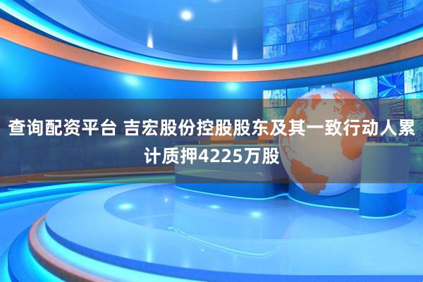 查询配资平台 吉宏股份控股股东及其一致行动人累计质押4225万股