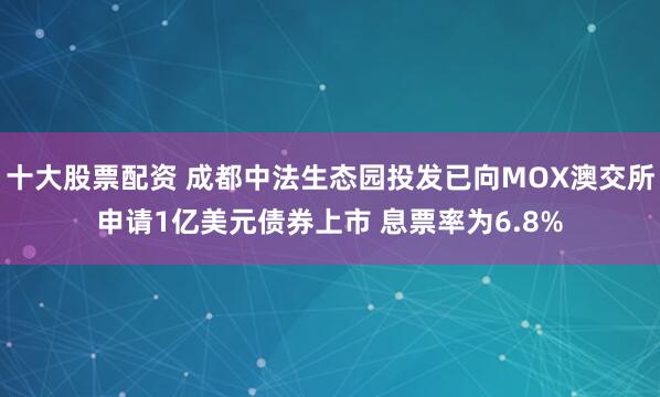 十大股票配资 成都中法生态园投发已向MOX澳交所申请1亿美元债券上市 息票率为6.8%