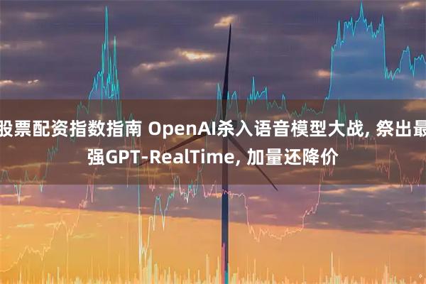 股票配资指数指南 OpenAI杀入语音模型大战, 祭出最强GPT-RealTime, 加量还降价