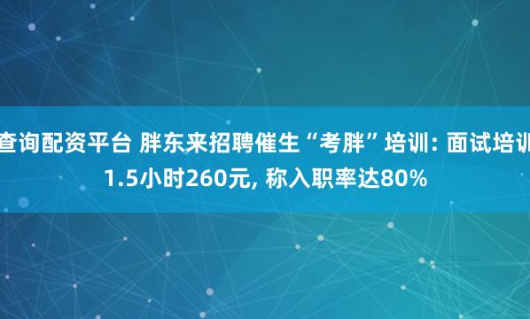 查询配资平台 胖东来招聘催生“考胖”培训: 面试培训1.5小时260元, 称入职率达80%