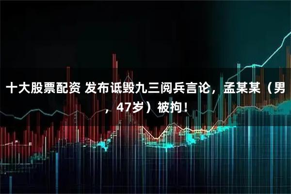 十大股票配资 发布诋毁九三阅兵言论，孟某某（男，47岁）被拘！