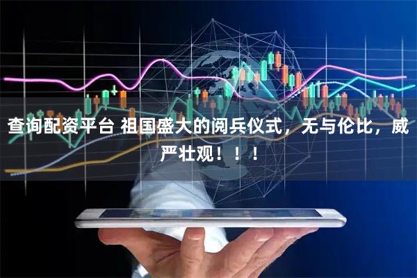 查询配资平台 祖国盛大的阅兵仪式，无与伦比，威严壮观！！！